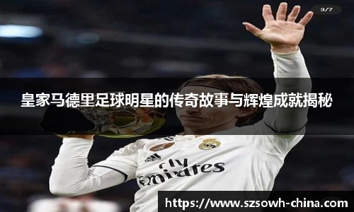 皇家马德里足球明星的传奇故事与辉煌成就揭秘