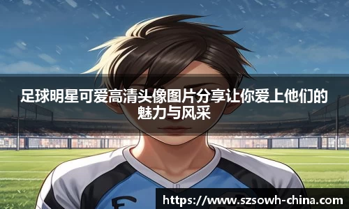 足球明星可爱高清头像图片分享让你爱上他们的魅力与风采